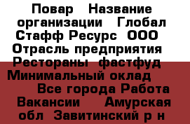 Повар › Название организации ­ Глобал Стафф Ресурс, ООО › Отрасль предприятия ­ Рестораны, фастфуд › Минимальный оклад ­ 30 000 - Все города Работа » Вакансии   . Амурская обл.,Завитинский р-н